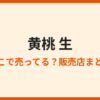 生の黄桃はどこで売ってる？売ってない理由と買える場所